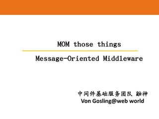 中间件基础服务团队 鼬神
Von Gosling@web world
MOM those things
Message-Oriented Middleware
 