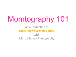 Momtography 101
      An introduction to
  capturing your family story
             with
  Marcie Jessee Photography
 