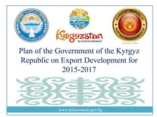 www.mineconom.gov.kg
Plan of the Government of the Kyrgyz
Republic on Export Development for
2015-2017
 