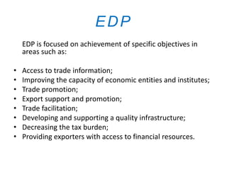 EDP is focused on achievement of specific objectives in
areas such as:
• Access to trade information;
• Improving the capa...