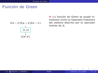 Función de Green
Función de Green
 La función de Green se puede in-
terpretar como la respuesta impulsiva
del sistema descrito por el operador
inverso de L.
a.z. @ ‘abema (LaBeMa) MoM Valencia, dic/2009 5 / 11
 