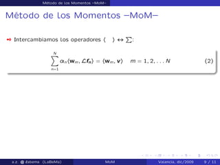 Método de los Momentos –MoM–
Método de los Momentos –MoM–
 Intercambiamos los operadores h i $
P
:
NX
n=1
¸nhwm; Lfni = hwm; vi m = 1; 2; : : : N (2)
a.z. @ ‘abema (LaBeMa) MoM Valencia, dic/2009 9 / 11
 