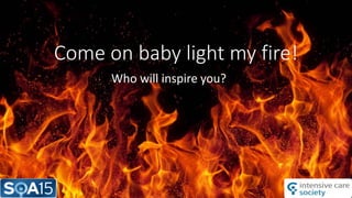 Come on baby light my fire!
Who will inspire you?
 