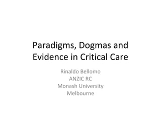 Paradigms, Dogmas and
Evidence in Critical Care
Rinaldo Bellomo
ANZIC RC
Monash University
Melbourne
 