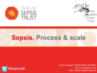 @SepsisUK
Sepsis. Process & scale
Dr Ron Daniels FFICM FRCA FRCPEd
CEO, UK Sepsis Trust
CEO, Global Sepsis Alliance
 