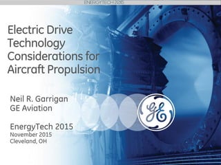 Imagination at work
Neil R. Garrigan
GE Aviation
EnergyTech 2015
November 2015
Cleveland, OH
Electric Drive
Technology
Considerations for
Aircraft Propulsion
 