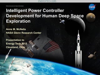 National Aeronautics and Space Administration
Intelligent Power Controller
Development for Human Deep Space
Exploration
Anne M. McNelis
NASA Glenn Research Center
Presentation to
Energy Tech 2015
Cleveland, Ohio
 