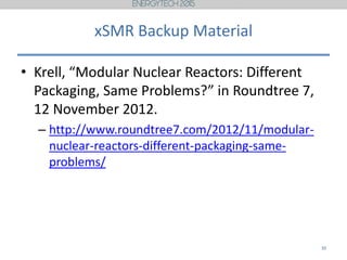 xSMR Backup Material
• Krell, “Modular Nuclear Reactors: Different
Packaging, Same Problems?” in Roundtree 7,
12 November 2012.
– http://www.roundtree7.com/2012/11/modular-
nuclear-reactors-different-packaging-same-
problems/
30
 