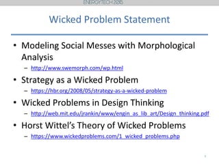 Wicked Problem Statement
• Modeling Social Messes with Morphological
Analysis
– http://www.swemorph.com/wp.html
• Strategy as a Wicked Problem
– https://hbr.org/2008/05/strategy-as-a-wicked-problem
• Wicked Problems in Design Thinking
– http://web.mit.edu/jrankin/www/engin_as_lib_art/Design_thinking.pdf
• Horst Wittel’s Theory of Wicked Problems
– https://www.wickedproblems.com/1_wicked_problems.php
7
 