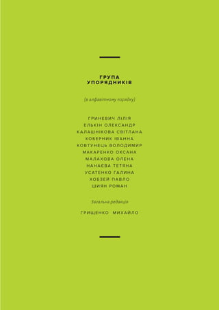 Г Р И Н Е В И Ч Л І Л І Я
Е Л Ь К І Н ОЛ Е КС А Н Д Р
К А Л А Ш Н І КО В А С В І ТЛ А Н А
КО Б Е Р Н И К І В А Н Н А
КО В Т У Н Е Ц Ь В ОЛ ОД И М И Р
М А К А Р Е Н КО О КС А Н А
М А Л А Х О В А ОЛ Е Н А
Н А Н АЄ В А Т Е Т Я Н А
У С АТ Е Н КО ГА Л И Н А
ХО Б З Е Й П А В Л О
Ш И Я Н Р О М А Н
Г Р И Щ Е Н КО М И Х А Й Л О
Г Р У П А
У П О Р Я Д Н И К І В
(в алфавітному порядку)
Загальна редакція
 
