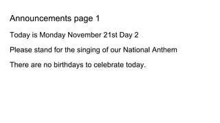 Announcements page 1
Today is Monday November 21st Day 2
Please stand for the singing of our National Anthem
There are no birthdays to celebrate today.
 