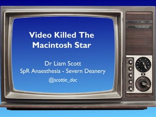 Video Killed The
Macintosh Star
Dr Liam Scott
SpR Anaesthesia - Severn Deanery
@scottie_doc
 