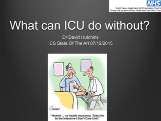 What can ICU do without?
Dr David Hutchins
ICS State Of The Art 07/12/2015
 