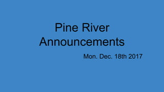 Pine River
Announcements
Mon. Dec. 18th 2017
 