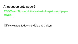Announcements page 6
ECO Team Tip use cloths instead of napkins and paper
towels.
Office Helpers today are Maia and Jaidyn.
 