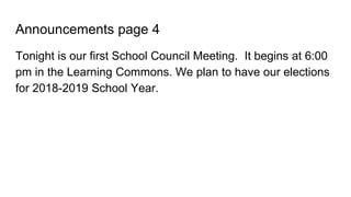 Announcements page 4
Tonight is our first School Council Meeting. It begins at 6:00
pm in the Learning Commons. We plan to have our elections
for 2018-2019 School Year.
 