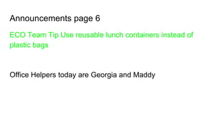 Announcements page 6
ECO Team Tip Use reusable lunch containers instead of
plastic bags
Office Helpers today are Georgia and Maddy
 