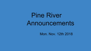 Pine River
Announcements
Mon. Nov. 12th 2018
 
