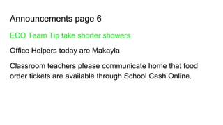 Announcements page 6
ECO Team Tip take shorter showers
Office Helpers today are Makayla
Classroom teachers please communicate home that food
order tickets are available through School Cash Online.
 