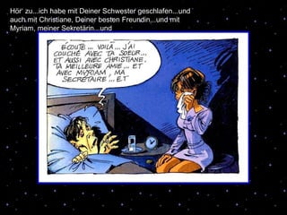 Hör‘ zu...ich habe mit Deiner Schwester geschlafen...und auch mit Christiane, Deiner besten Freundin...und mit Myriam, meiner Sekretärin...und 