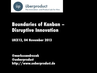 Boundaries of Kanban –
Disruptive Innovation
LKCE13, 04 November 2013

@markusandrezak
@ueberproduct
http://www.ueberproduct.de

 