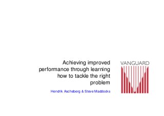 Achieving improved
performance through learning
how to tackle the right
problem
Hendrik Ascheberg & Steve Maddocks

 