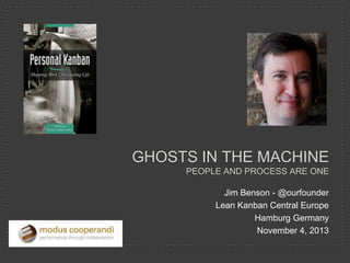 GHOSTS IN THE MACHINE
PEOPLE AND PROCESS ARE ONE
Jim Benson - @ourfounder
Lean Kanban Central Europe
Hamburg Germany
November 4, 2013

 