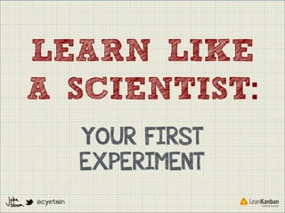 LEARN LIKE
A SCIENTIST:
YOUR FIRST
EXPERIMENT
@cyetain

 