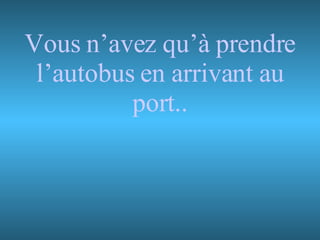 Vous n’avez qu’à prendre l’autobus en arrivant au port.. 