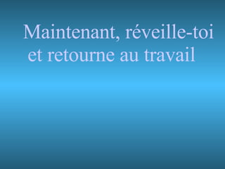 Maintenant, réveille-toi et retourne au travail 