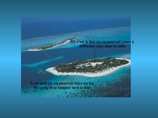 À cet endroit, on pourrait faire un feu  De camp et se baigner tard le soir. Ici, c’est le lieu où on pourrait jouer à différents jeux dans le sable 