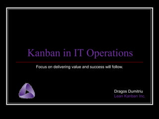 Kanban in IT Operations
Focus on delivering value and success will follow.

Dragos Dumitriu
Lean Kanban Inc.

 