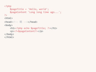<?php	
				$pageTitle	=	'Hello,	world';	
				$pageContent	'Long	long	time	ago...';	
?>	
<html>	
<head><!--	略略	--></head>	
<body>	
				<h1><?php	echo	$pageTitle;	?></h1>	
				<p><?=$pageContent?></p>	
</body>	
</html>
 