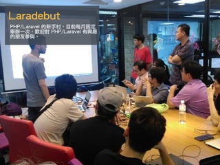 Laradebut
PHP/Laravel 的新手村，目前每月固定
舉辦一次，歡迎對 PHP/Laravel 有興趣
的朋友參與。
 