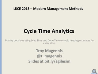 LKCE 2013 – Modern Management Methods

Cycle Time Analytics
Making decisions using Lead Time and Cycle Time to avoid needing estimates for
every story

Troy Magennis
@t_magennis
Slides at bit.ly/agilesim

 