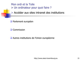 Mon ordi et la Toile  >  Un ordinateur pour quoi faire ?  >  Accéder aux sites intranet des institutions   Parlement européen Commission Autres institutions de l’Union européenne 