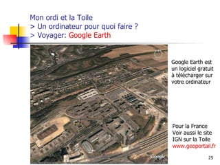 Mon ordi et la Toile  >  Un ordinateur pour quoi faire ?  > Voyager:  Google   Earth Pour la France Voir aussi le site  IGN sur la Toile www.geoportail.fr Google Earth est un logiciel gratuit  à télécharger sur  votre ordinateur 