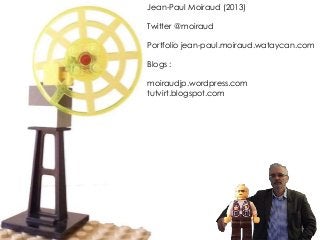 Jean-Paul Moiraud (2013)
Twitter @moiraud
Portfolio jean-paul.moiraud.wataycan.com
Blogs :
moiraudjp.wordpress.com
tutvirt.blogspot.com
 