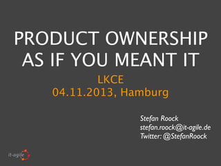 PRODUCT OWNERSHIP
AS IF YOU MEANT IT
LKCE
04.11.2013, Hamburg
Stefan Roock
stefan.roock@it-agile.de
Twitter: @StefanRoock

 
