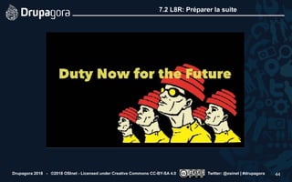 7.2 L8R: Préparer la suite
Drupagora 2018 - ©2018 OSInet - Licensed under Creative Commons CC-BY-SA 4.0 Twitter: @osinet | #drupagora 44
 