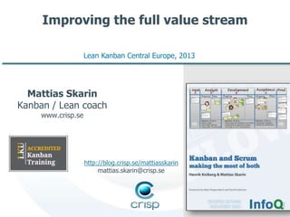 Improving the full value stream
Lean Kanban Central Europe, 2013

Mattias Skarin
Kanban / Lean coach
www.crisp.se

http://blog.crisp.se/mattiasskarin
mattias.skarin@crisp.se

 