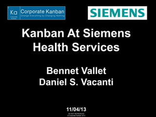 Kanban At Siemens
Health Services
Bennet Vallet
Daniel S. Vacanti
11/04/13
DO NOT REPRODUCE
© Corporate Kanban 2013

 