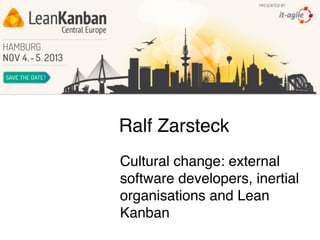 Ralf Zarsteck
Cultural change: external
software developers, inertial
organisations and Lean
Kanban

 