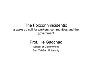 The Foxconn incidents:
a wake up call for workers, communities and the
                   government


           Prof. He Gaochao
              School of Government
              Sun Yat-Sen University
 