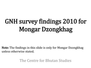 GNH survey findings 2010 for
      Mongar Dzongkhag

Note: The findings in this slide is only for Mongar Dzongkhag
unless otherwise stated.

             The Centre for Bhutan Studies
 