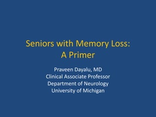 Seniors with Memory Loss:
A Primer
Praveen Dayalu, MD
Clinical Associate Professor
Department of Neurology
University of Michigan
 