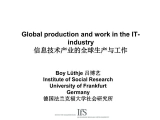 Global production and work in the IT-
             industry
   信息技术产业的全球生产与工作


            Boy Lüthje 吕博艺
      Institute of Social Research
         University of Frankfurt
                Germany
      德国法兰克福大学社会研究所
 