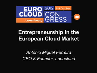 Entrepreneurship in the
European Cloud Market

  António Miguel Ferreira
 CEO & Founder, Lunacloud
 