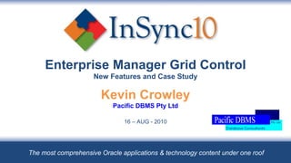 Enterprise Manager Grid Control New Features and Case Study Kevin Crowley Pacific DBMS Pty Ltd 16 – AUG - 2010 The most comprehensive Oracle applications & technology content under one roof 