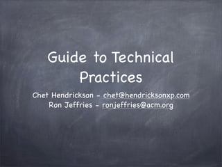 Guide to Technical
Practices
Chet Hendrickson - chet@hendricksonxp.com
Ron Jeffries - ronjeffries@acm.org

 